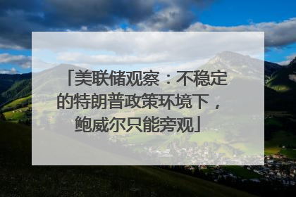 美联储观察：不稳定的特朗普政策环境下，鲍威尔只能旁观